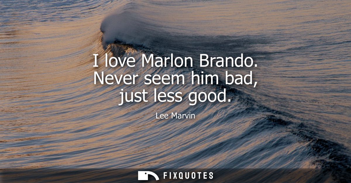 I love Marlon Brando. Never seem him bad, just less good