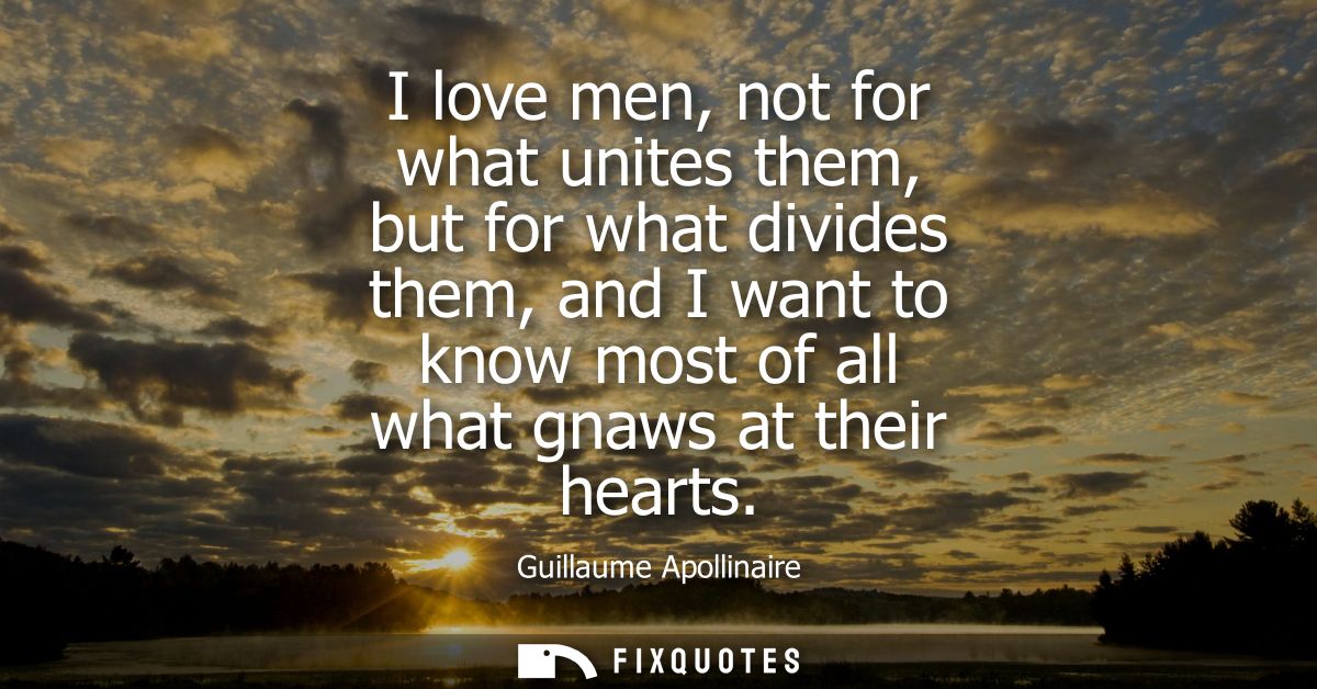 I love men, not for what unites them, but for what divides them, and I want to know most of all what gnaws at their hear