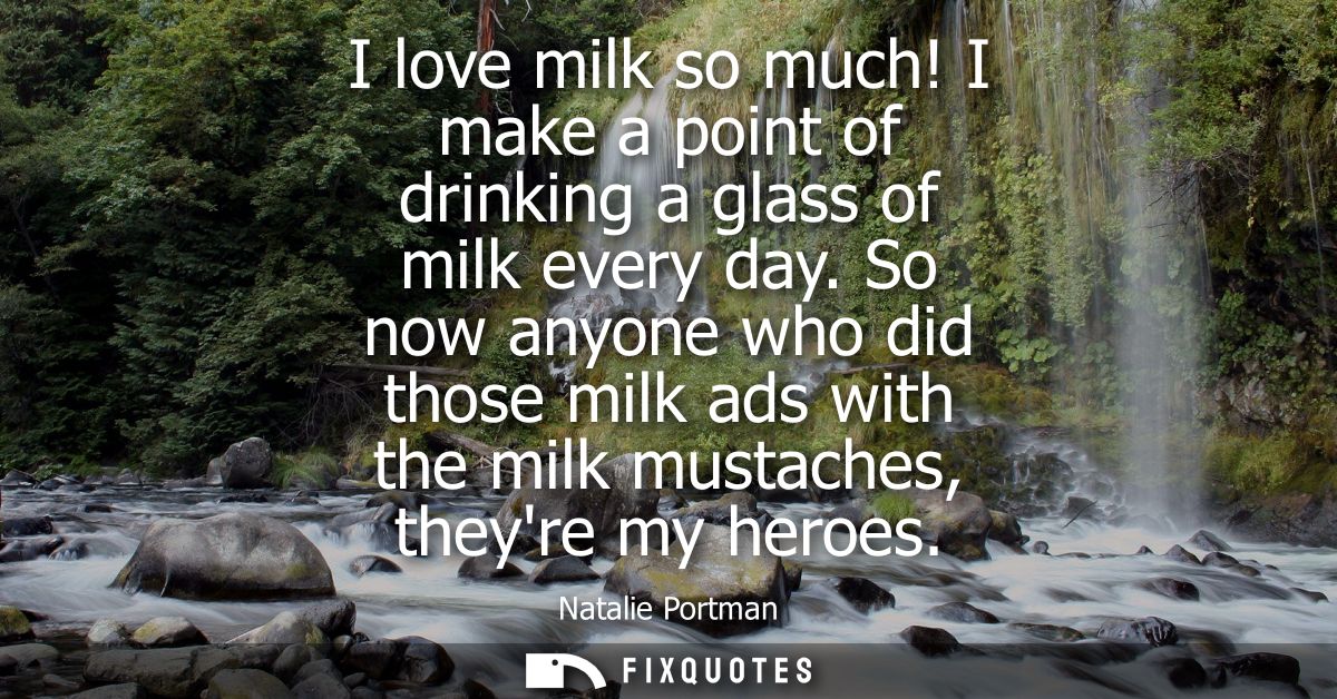 I love milk so much! I make a point of drinking a glass of milk every day. So now anyone who did those milk ads with the