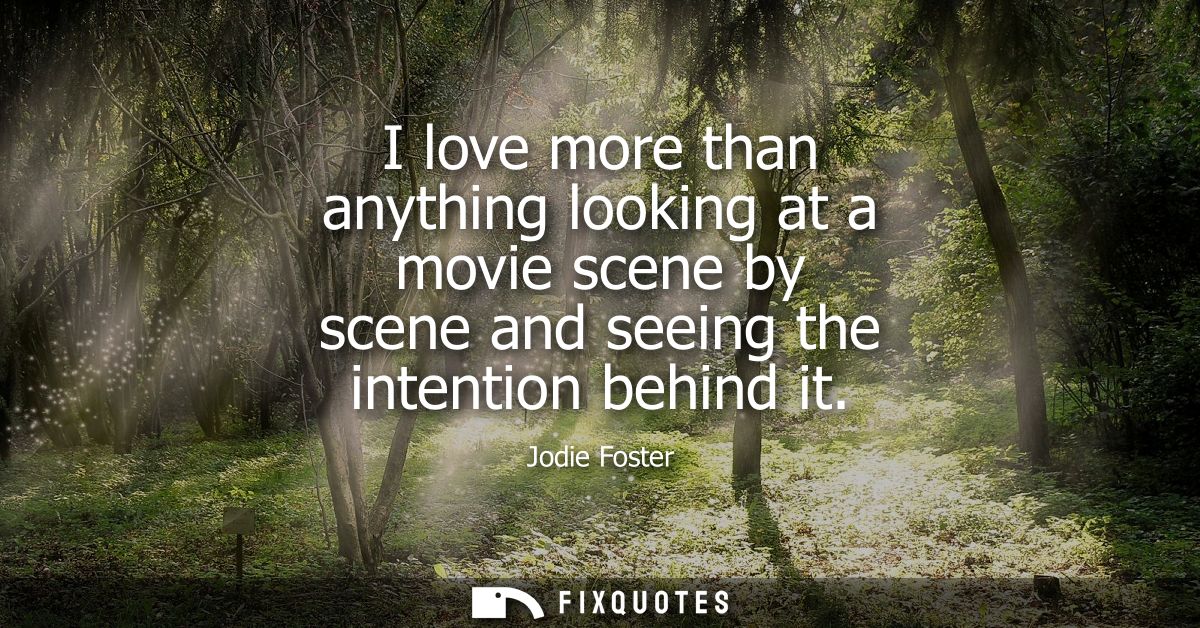 I love more than anything looking at a movie scene by scene and seeing the intention behind it