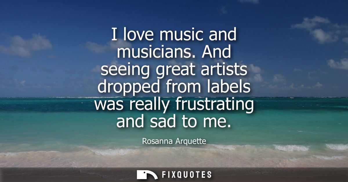 I love music and musicians. And seeing great artists dropped from labels was really frustrating and sad to me