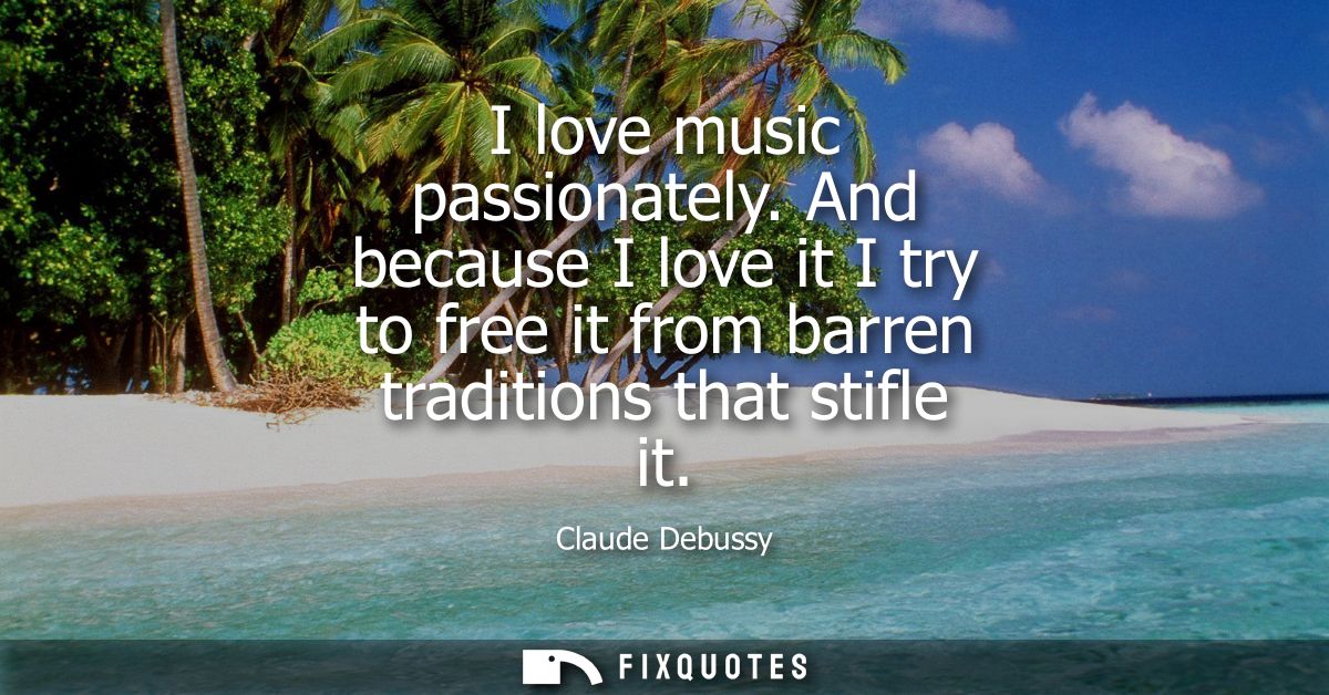 I love music passionately. And because I love it I try to free it from barren traditions that stifle it