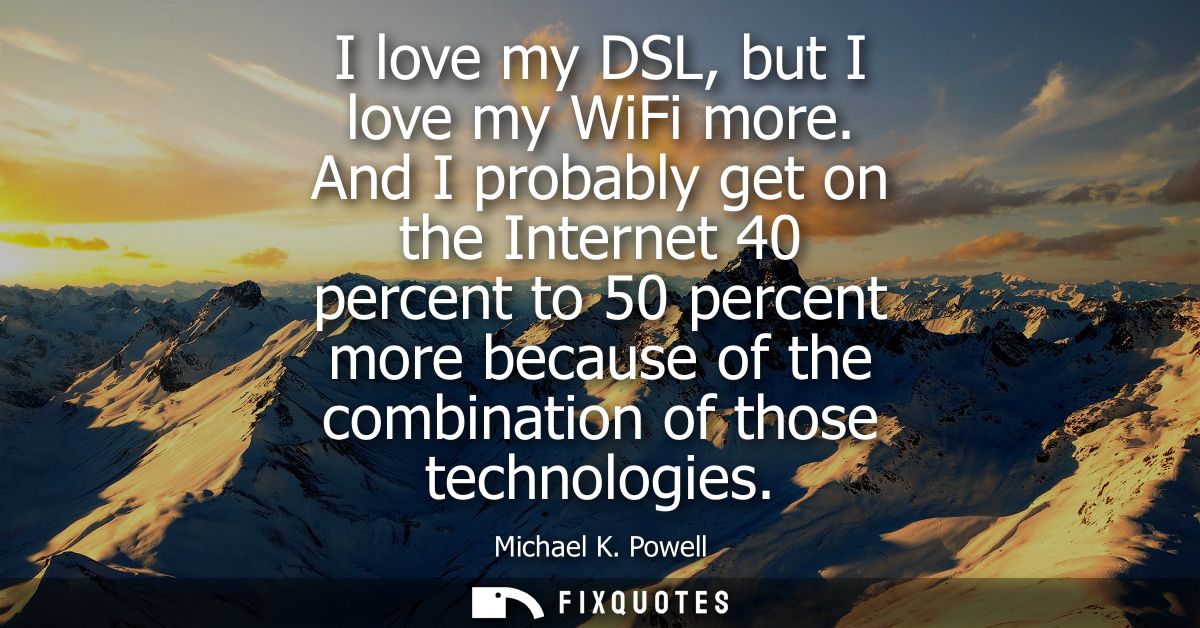 I love my DSL, but I love my WiFi more. And I probably get on the Internet 40 percent to 50 percent more because of the 