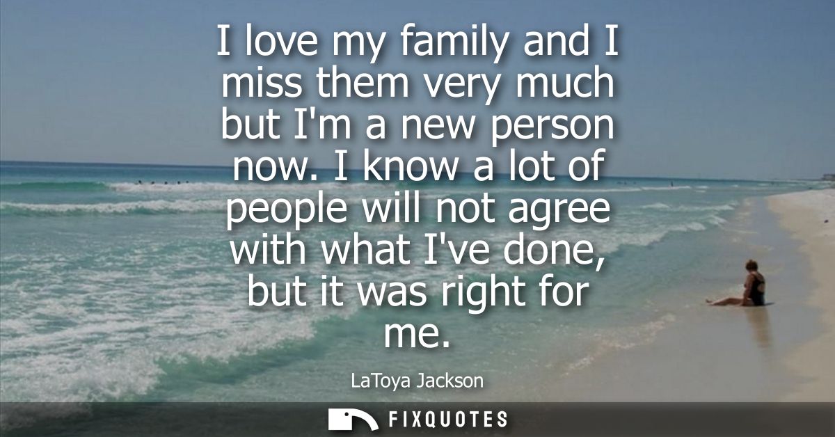 I love my family and I miss them very much but Im a new person now. I know a lot of people will not agree with what Ive 