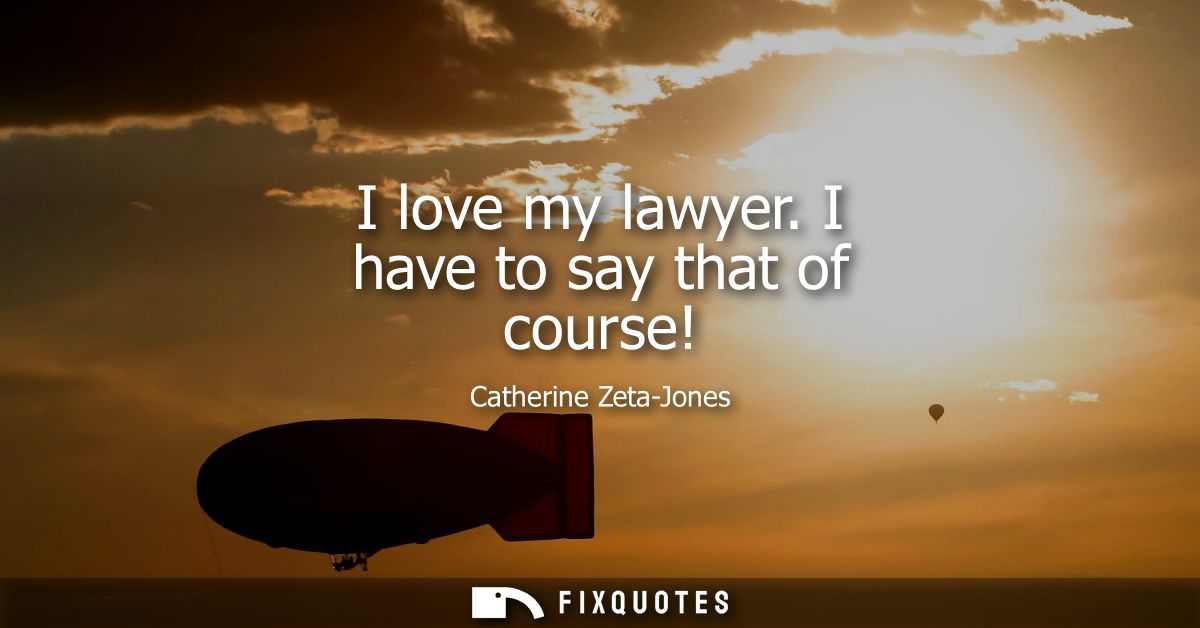 I love my lawyer. I have to say that of course!