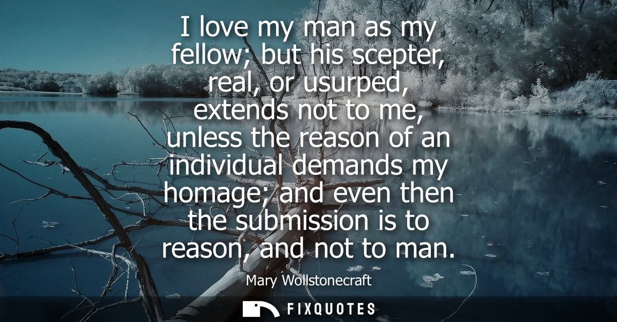 I love my man as my fellow but his scepter, real, or usurped, extends not to me, unless the reason of an individual dema