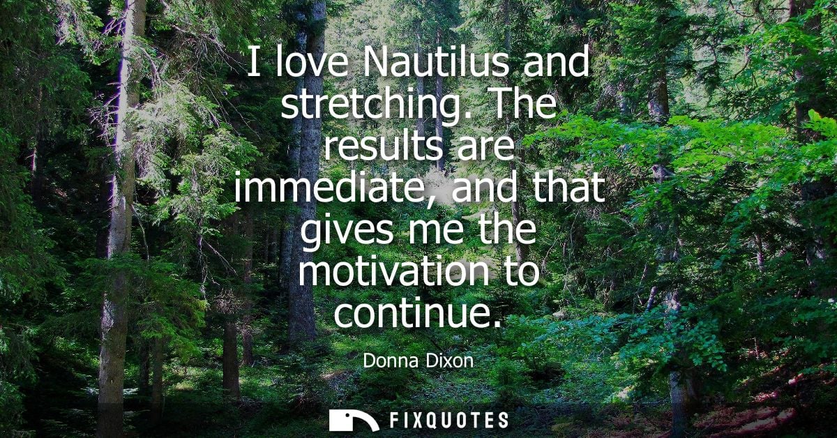 I love Nautilus and stretching. The results are immediate, and that gives me the motivation to continue