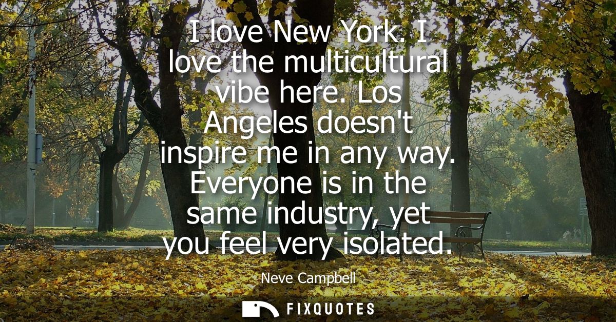I love New York. I love the multicultural vibe here. Los Angeles doesnt inspire me in any way. Everyone is in the same i