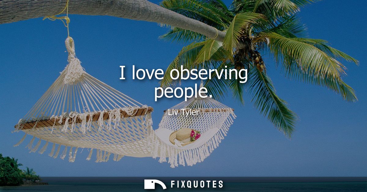 I love observing people