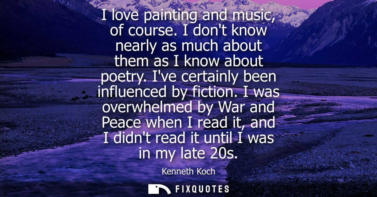 I love painting and music, of course. I dont know nearly as much about them as I know about poetry. Ive certainly been i