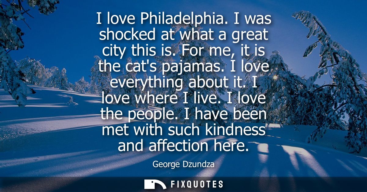 I love Philadelphia. I was shocked at what a great city this is. For me, it is the cats pajamas. I love everything about