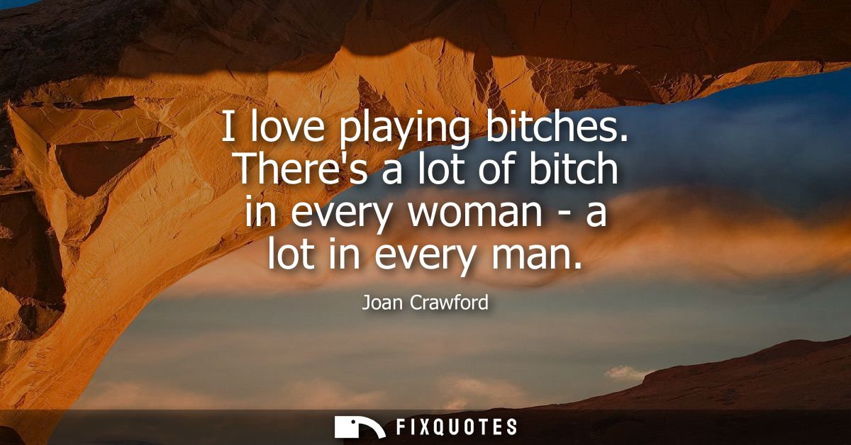 I love playing bitches. Theres a lot of bitch in every woman - a lot in every man