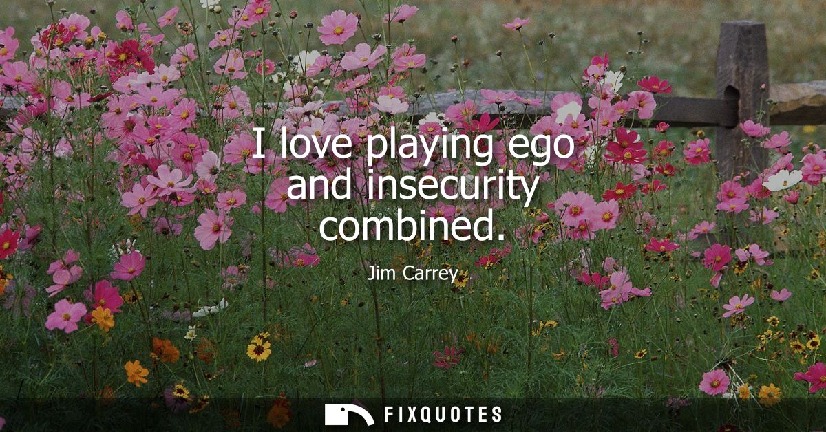 I love playing ego and insecurity combined