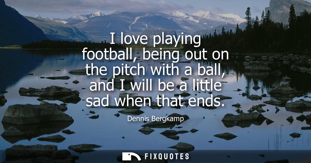 I love playing football, being out on the pitch with a ball, and I will be a little sad when that ends