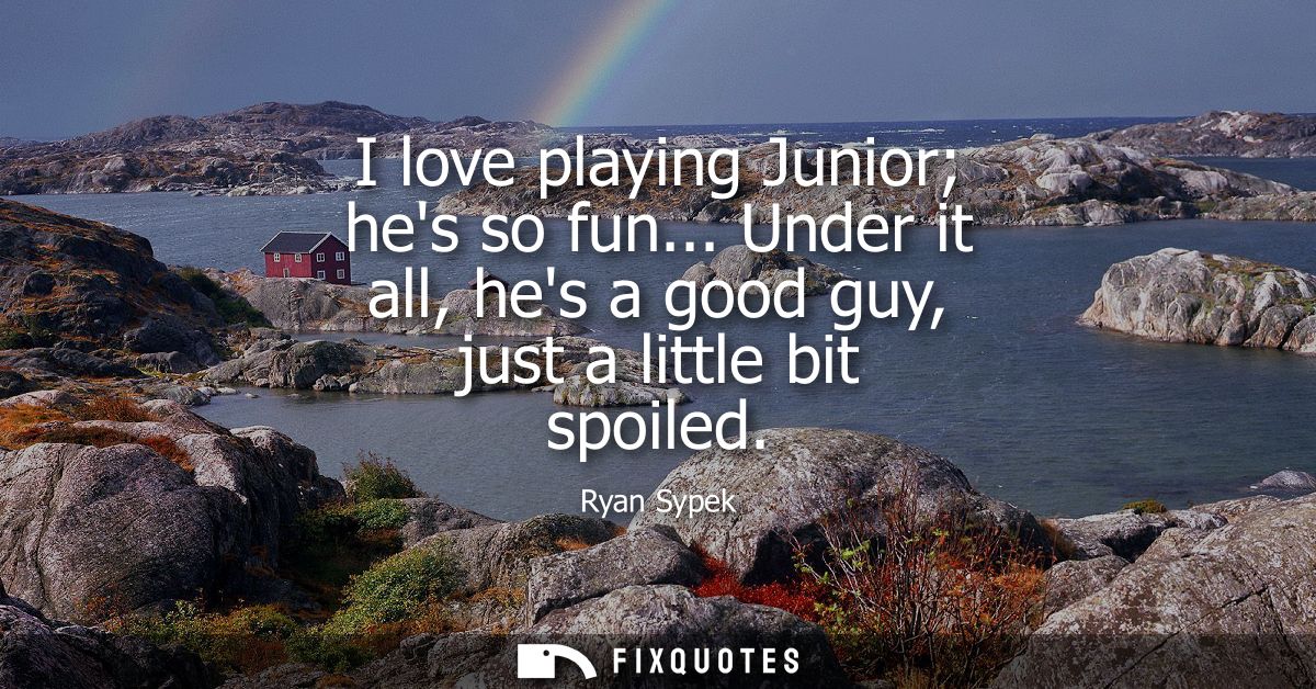 I love playing Junior hes so fun... Under it all, hes a good guy, just a little bit spoiled