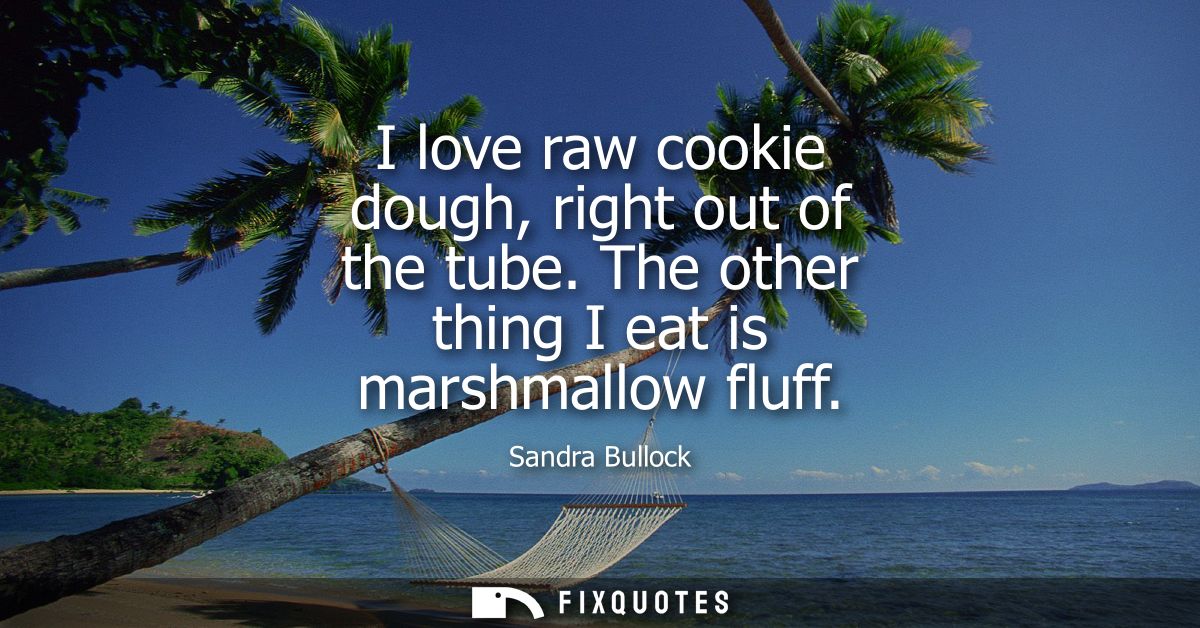 I love raw cookie dough, right out of the tube. The other thing I eat is marshmallow fluff