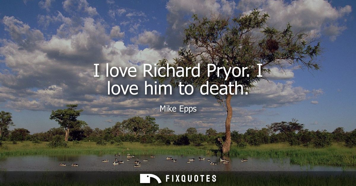 I love Richard Pryor. I love him to death