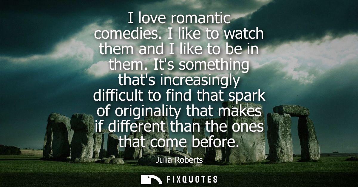 I love romantic comedies. I like to watch them and I like to be in them. Its something thats increasingly difficult to f