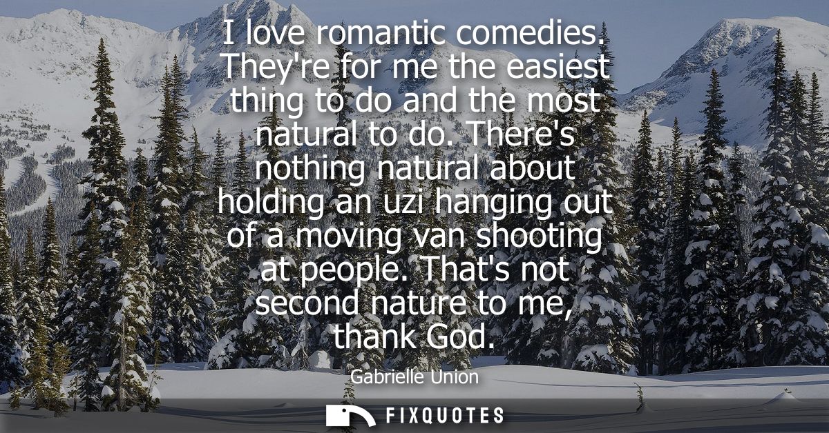 I love romantic comedies. Theyre for me the easiest thing to do and the most natural to do. Theres nothing natural about