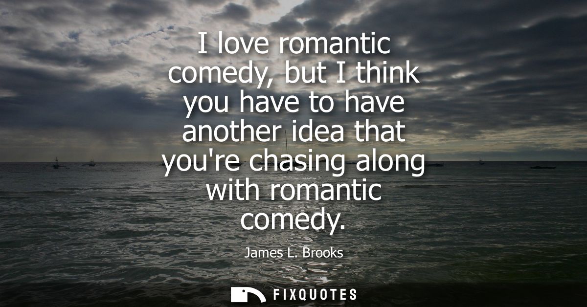 I love romantic comedy, but I think you have to have another idea that youre chasing along with romantic comedy