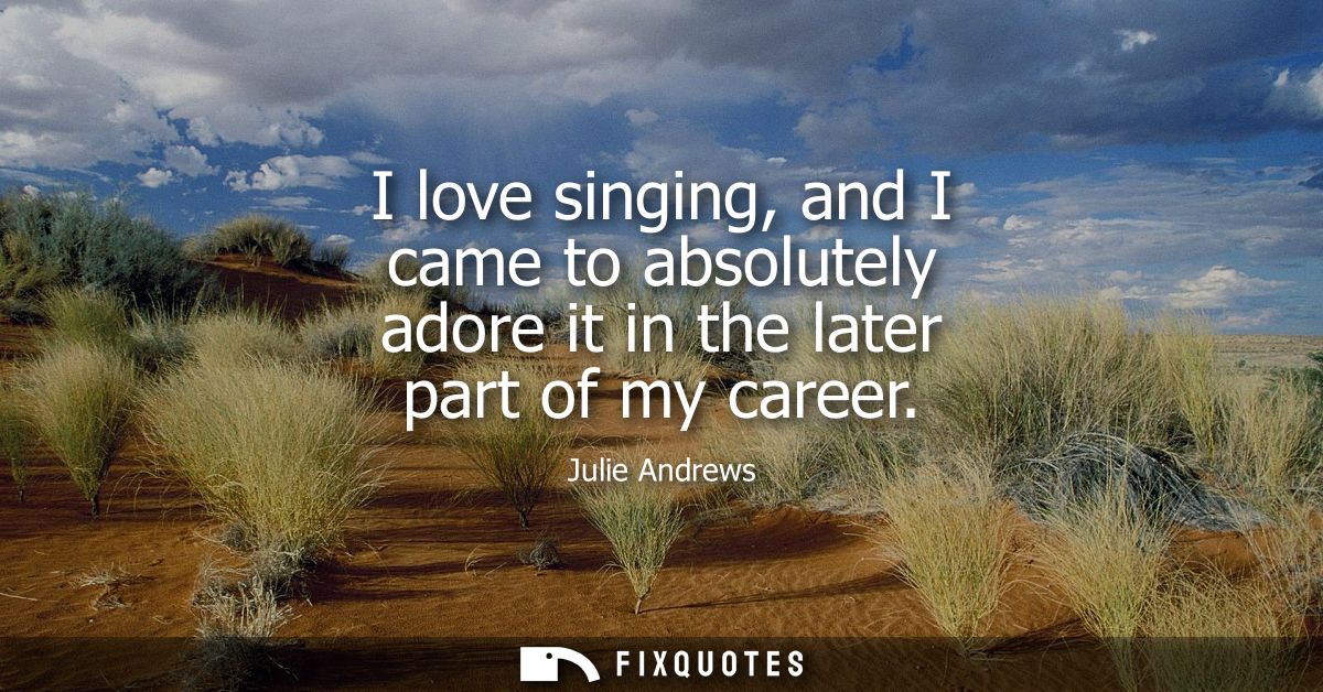 I love singing, and I came to absolutely adore it in the later part of my career