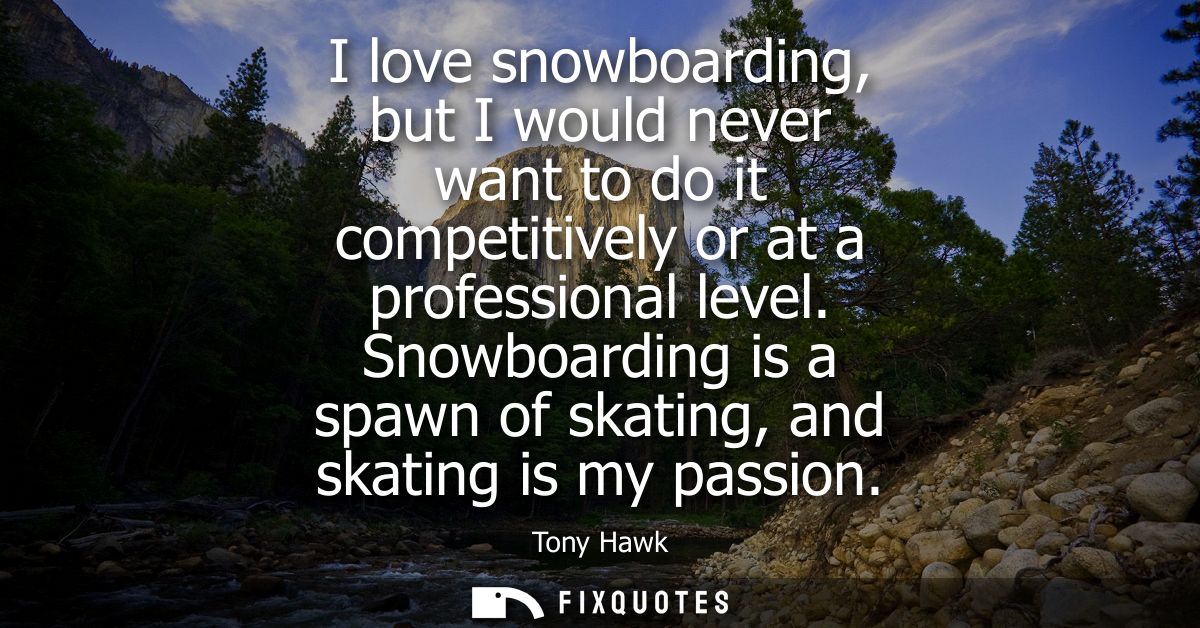 I love snowboarding, but I would never want to do it competitively or at a professional level. Snowboarding is a spawn o