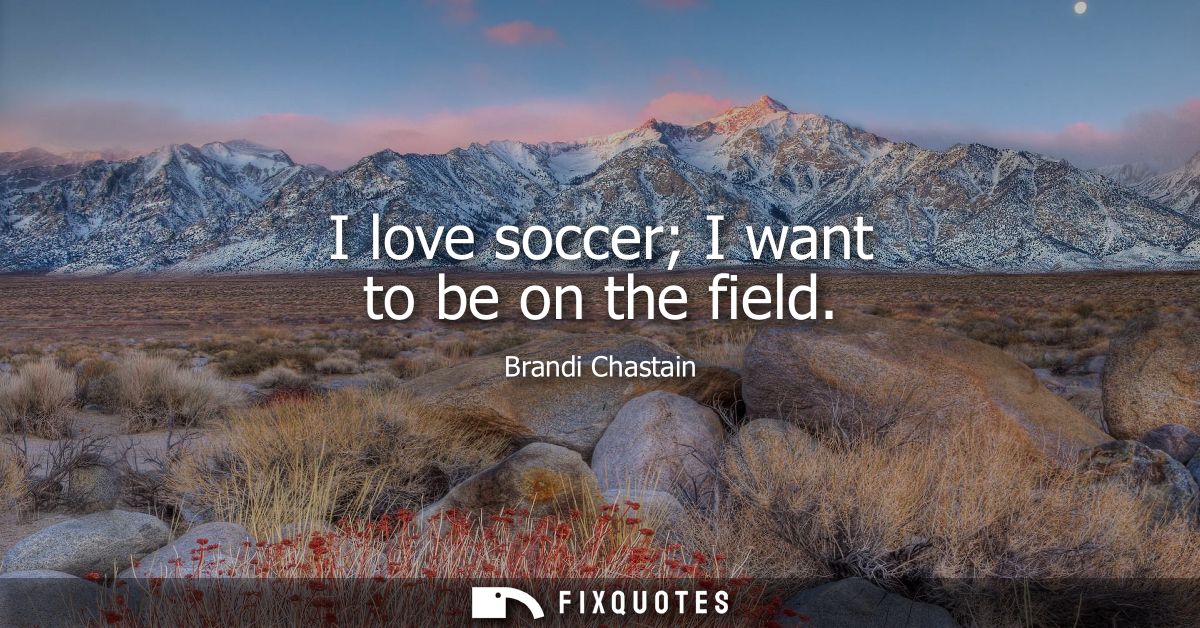 I love soccer I want to be on the field
