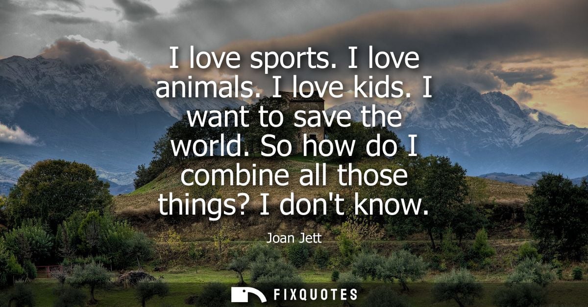 I love sports. I love animals. I love kids. I want to save the world. So how do I combine all those things? I dont know
