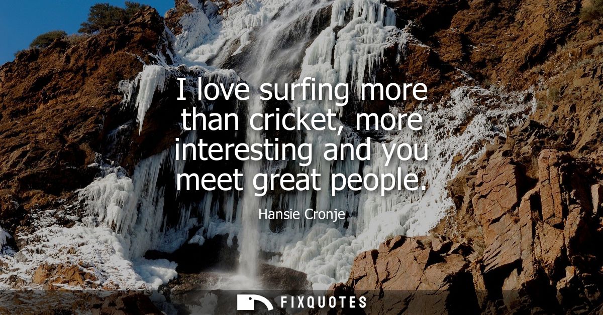 I love surfing more than cricket, more interesting and you meet great people