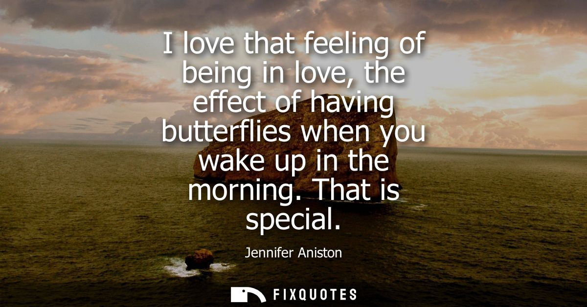 I love that feeling of being in love, the effect of having butterflies when you wake up in the morning. That is special