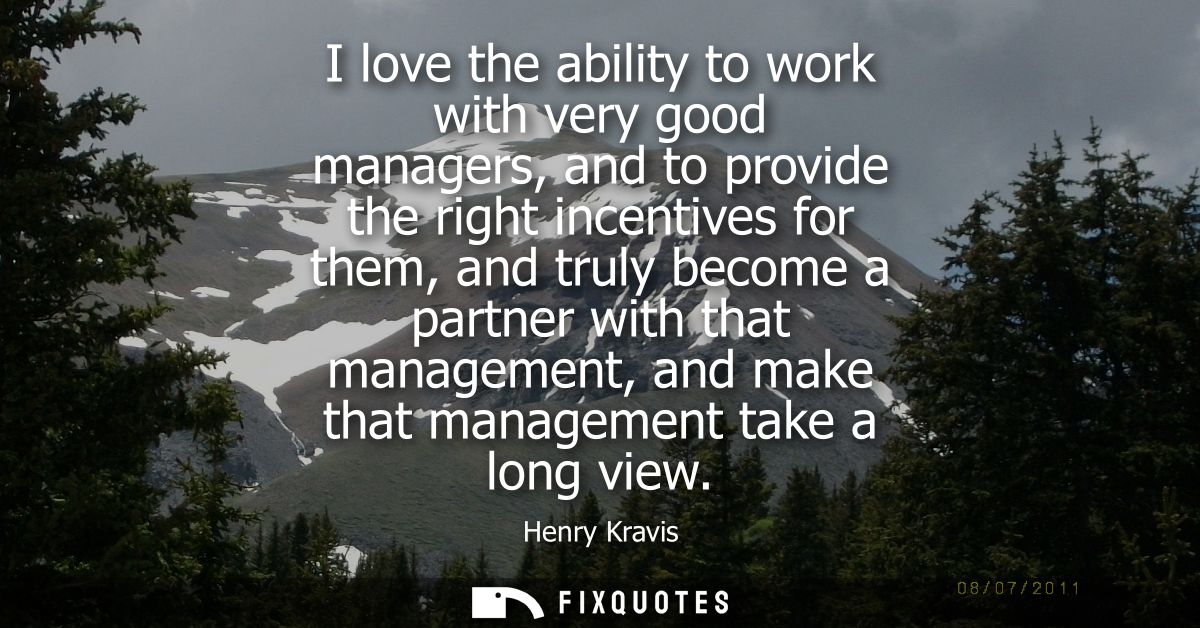 I love the ability to work with very good managers, and to provide the right incentives for them, and truly become a par