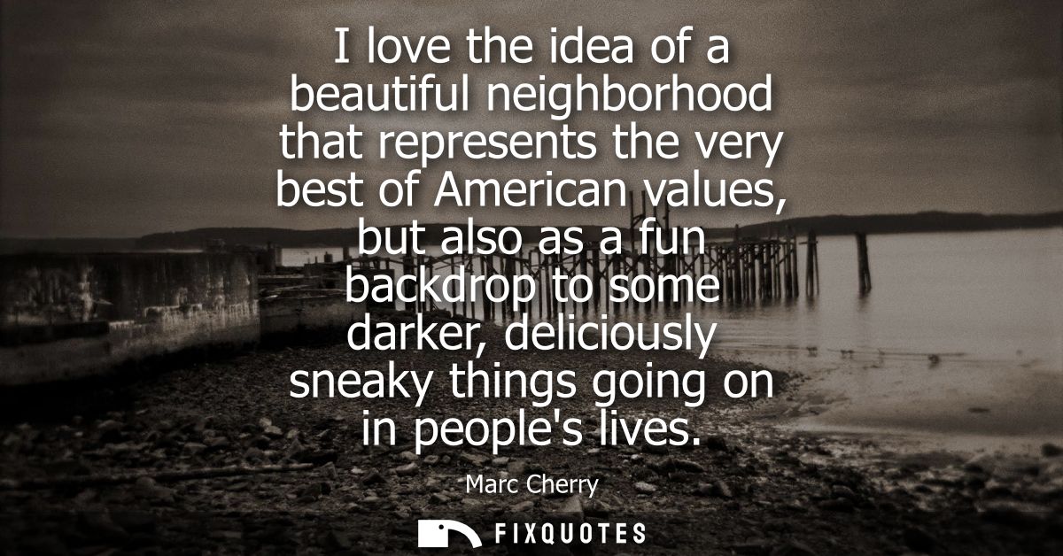 I love the idea of a beautiful neighborhood that represents the very best of American values, but also as a fun backdrop