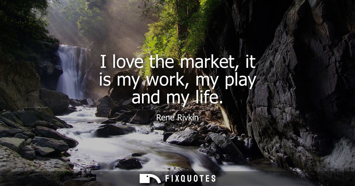 I love the market, it is my work, my play and my life