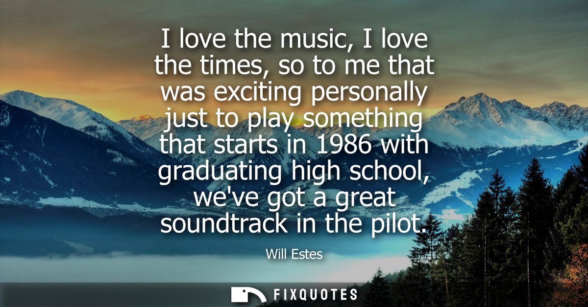 I love the music, I love the times, so to me that was exciting personally just to play something that starts in 1986 wit