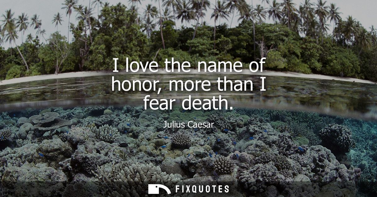 I love the name of honor, more than I fear death