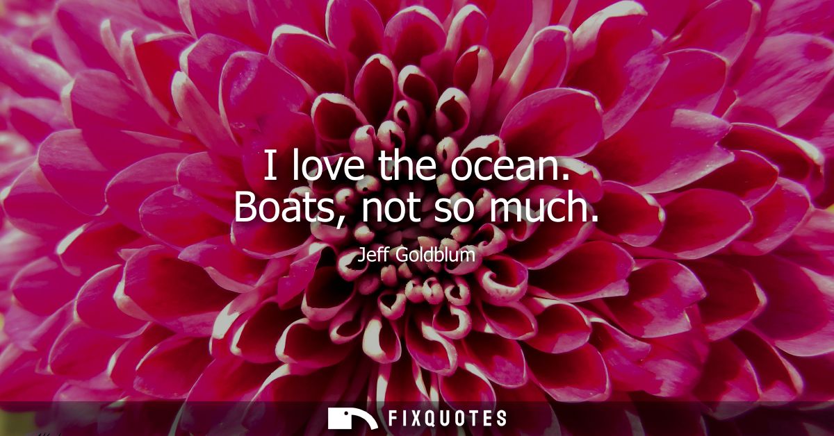 I love the ocean. Boats, not so much