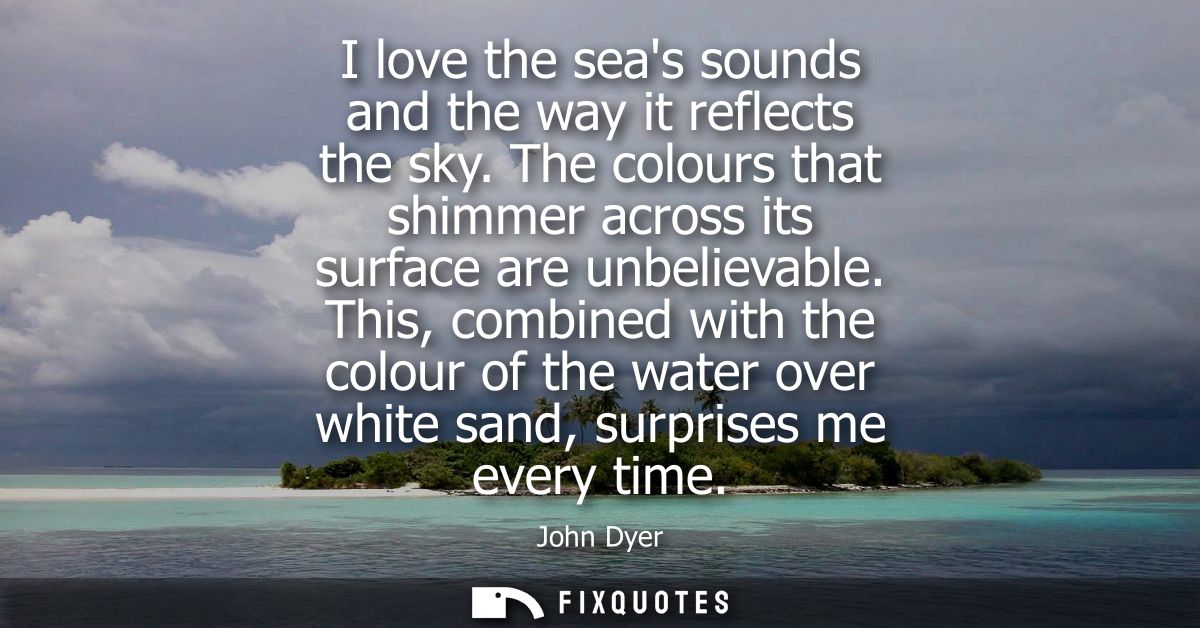 I love the seas sounds and the way it reflects the sky. The colours that shimmer across its surface are unbelievable.