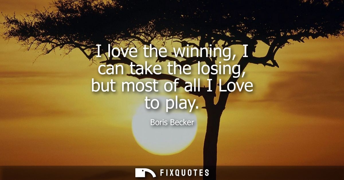 I love the winning, I can take the losing, but most of all I Love to play