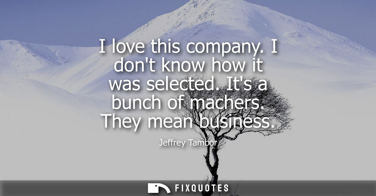 I love this company. I dont know how it was selected. Its a bunch of machers. They mean business