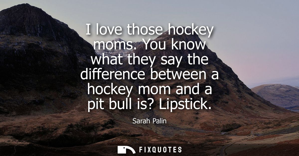 I love those hockey moms. You know what they say the difference between a hockey mom and a pit bull is? Lipstick