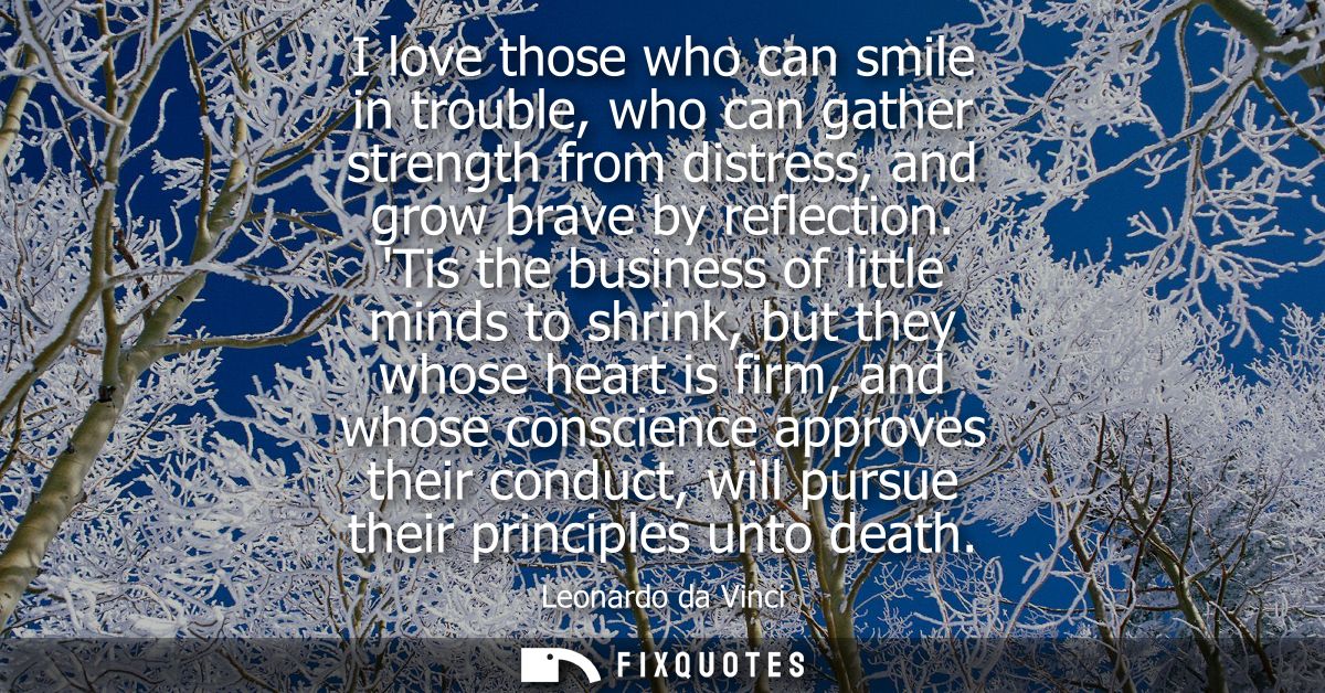 I love those who can smile in trouble, who can gather strength from distress, and grow brave by reflection.