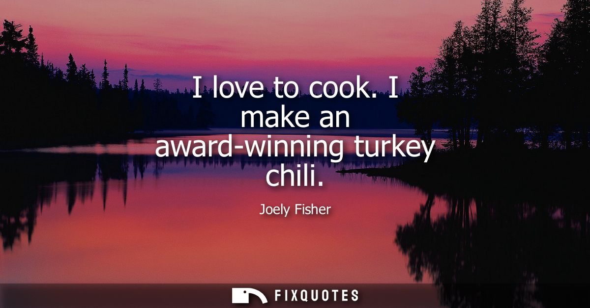 I love to cook. I make an award-winning turkey chili