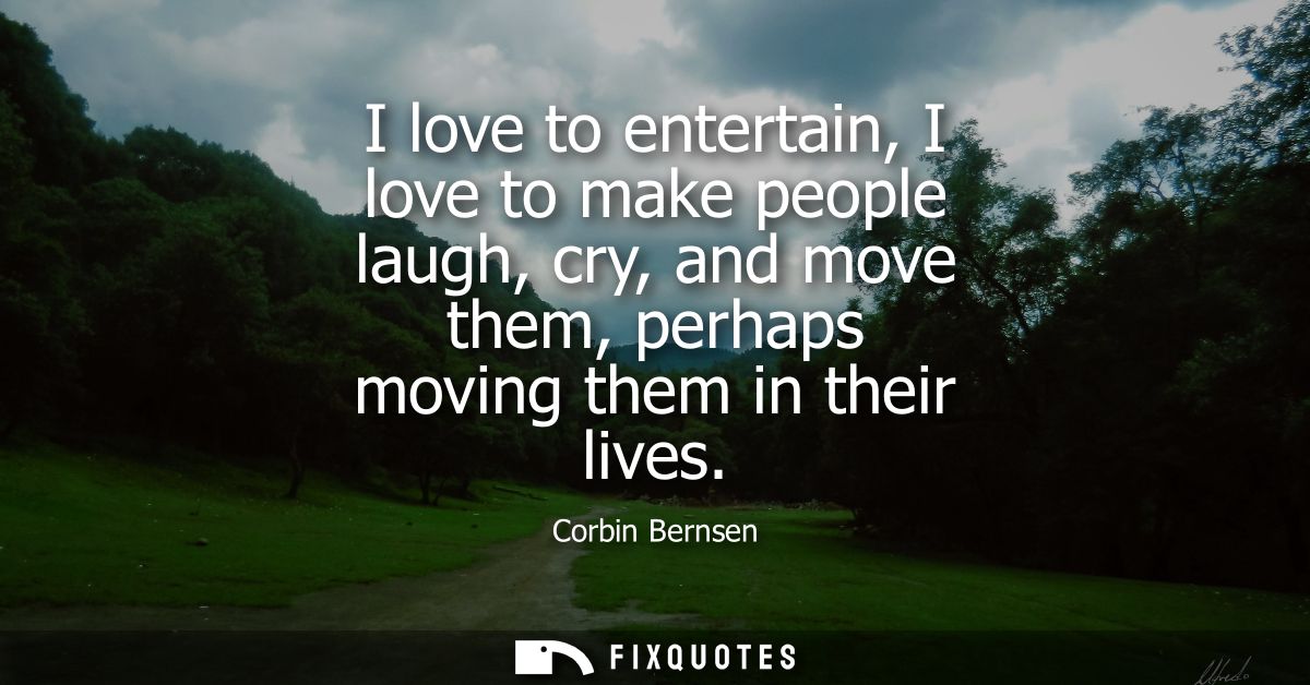 I love to entertain, I love to make people laugh, cry, and move them, perhaps moving them in their lives
