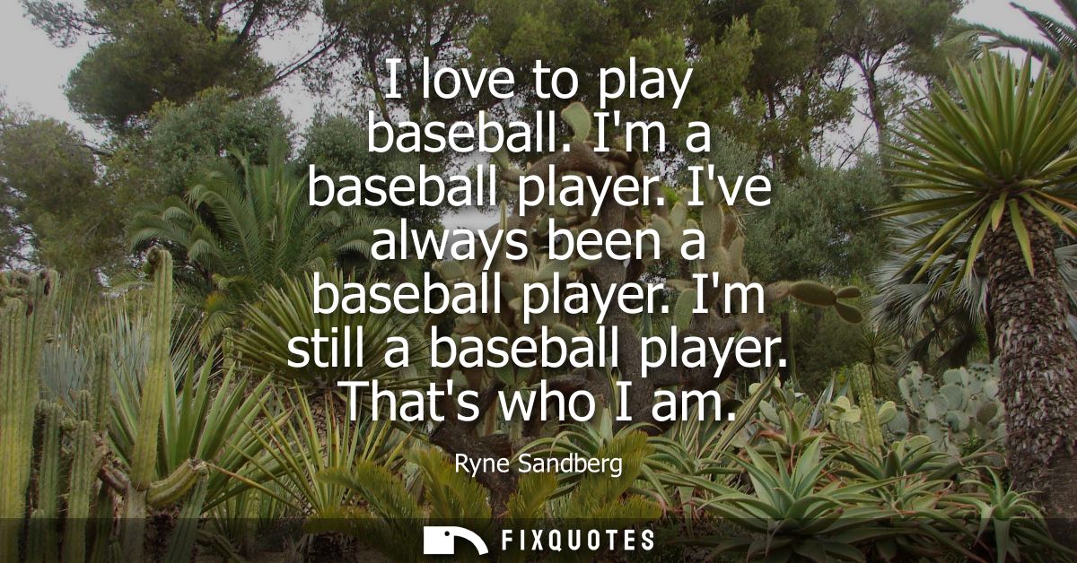 I love to play baseball. Im a baseball player. Ive always been a baseball player. Im still a baseball player. Thats who 