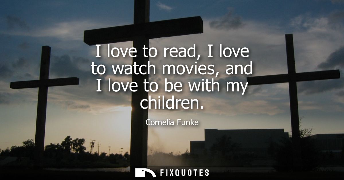 I love to read, I love to watch movies, and I love to be with my children