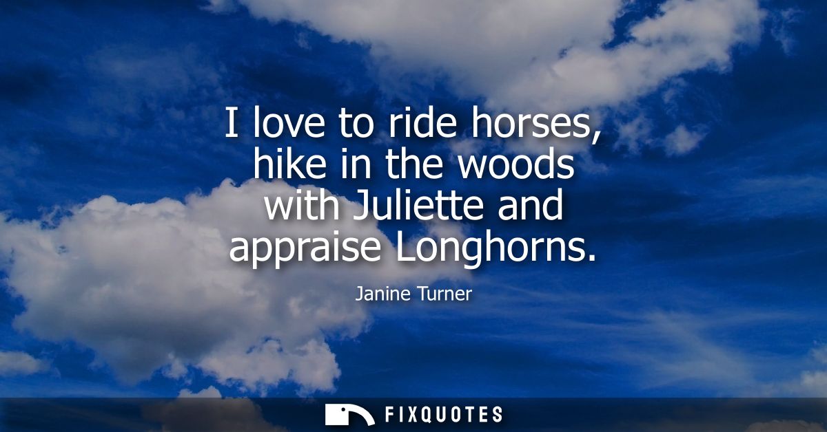 I love to ride horses, hike in the woods with Juliette and appraise Longhorns