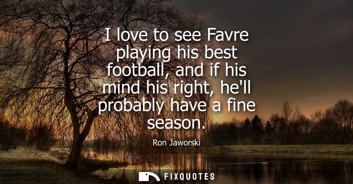 I love to see Favre playing his best football, and if his mind his right, hell probably have a fine season
