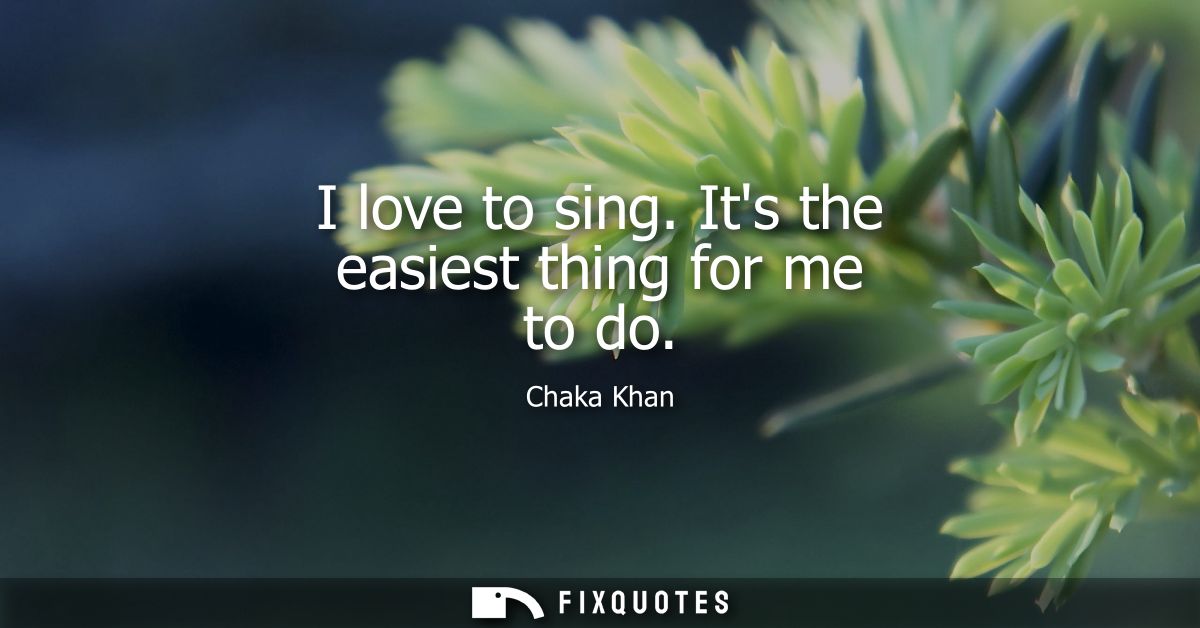 I love to sing. Its the easiest thing for me to do