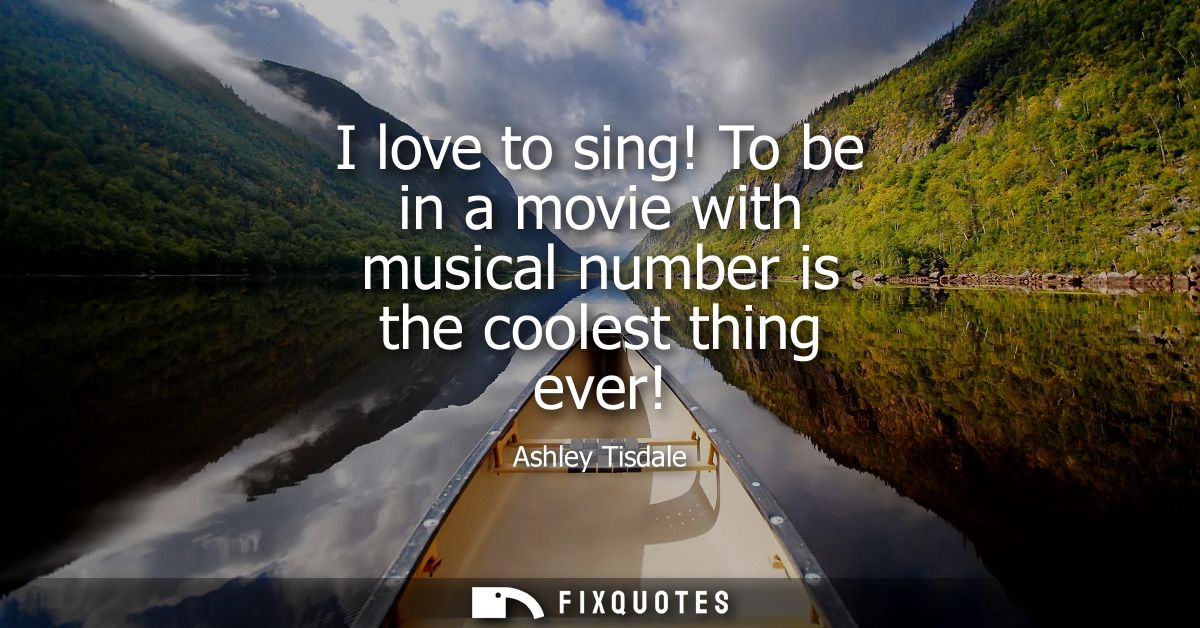 I love to sing! To be in a movie with musical number is the coolest thing ever!