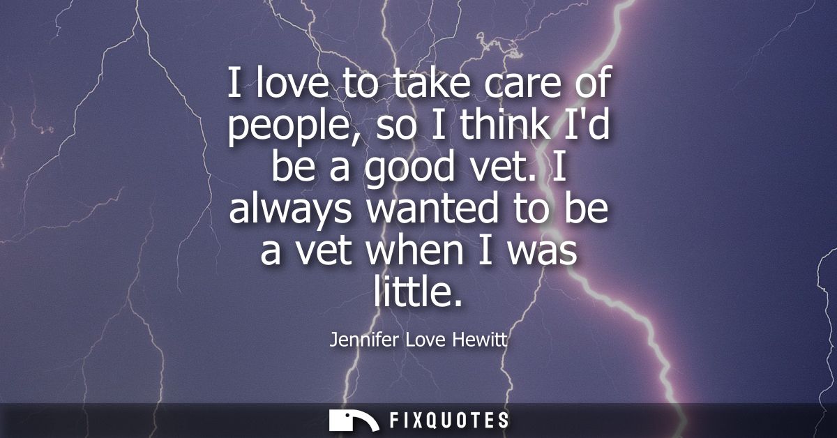 I love to take care of people, so I think Id be a good vet. I always wanted to be a vet when I was little